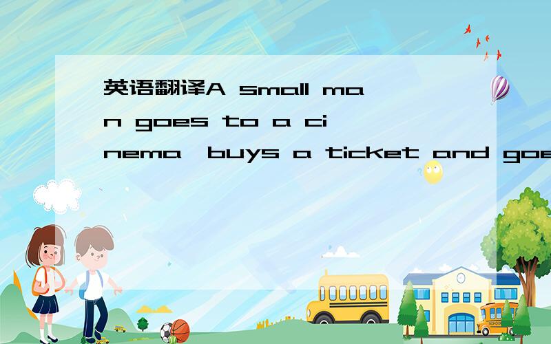 英语翻译A small man goes to a cinema,buys a ticket and goes in.B