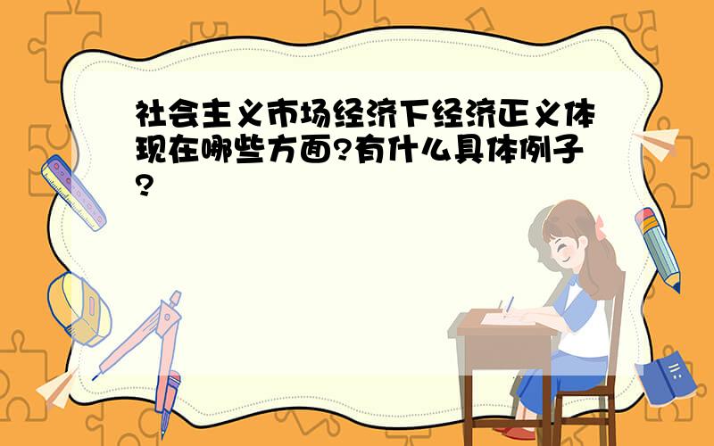 社会主义市场经济下经济正义体现在哪些方面?有什么具体例子?