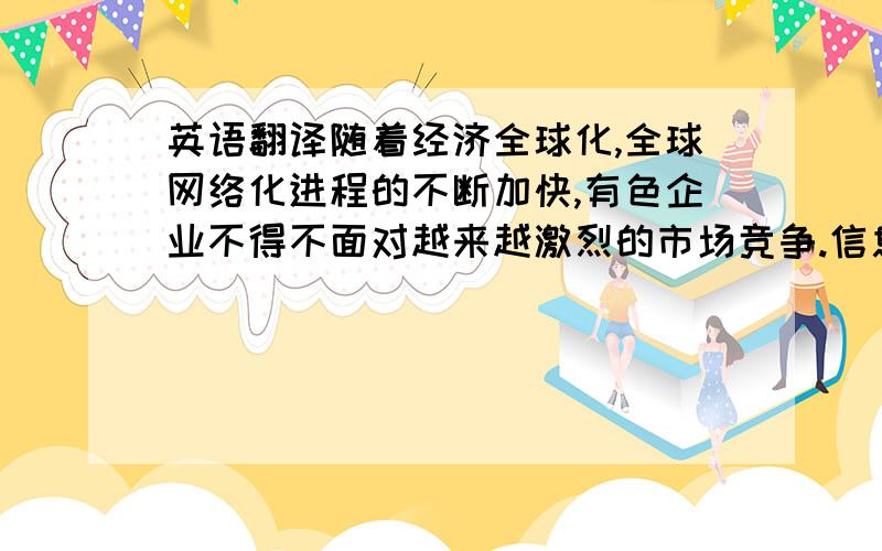 英语翻译随着经济全球化,全球网络化进程的不断加快,有色企业不得不面对越来越激烈的市场竞争.信息技术作为改善和提升生产、经