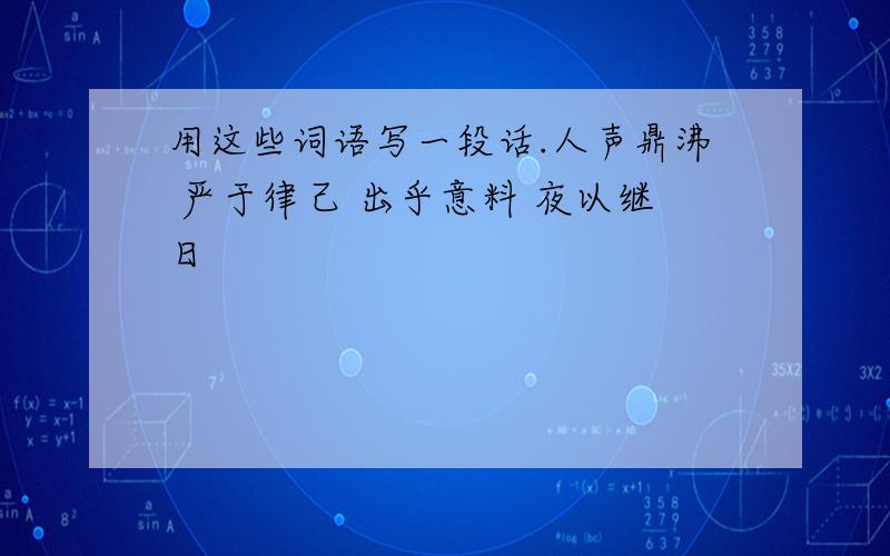 用这些词语写一段话.人声鼎沸 严于律己 出乎意料 夜以继日