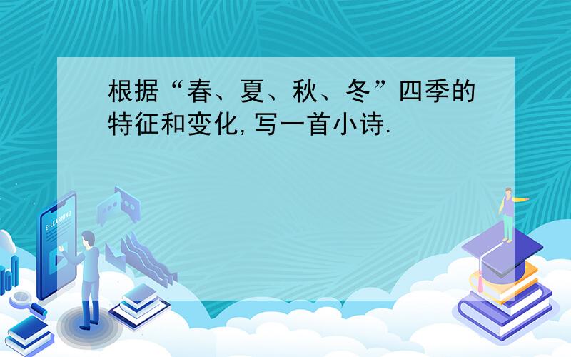 根据“春、夏、秋、冬”四季的特征和变化,写一首小诗.