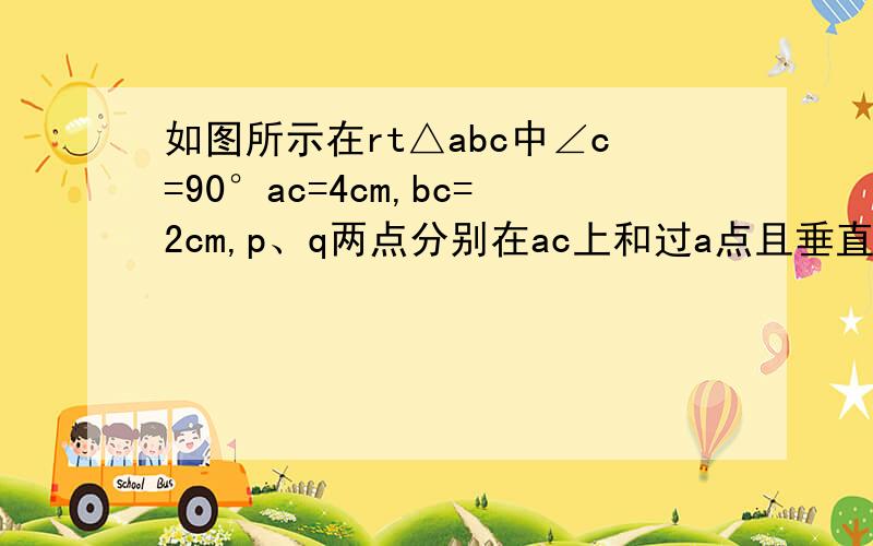 如图所示在rt△abc中∠c=90°ac=4cm,bc=2cm,p、q两点分别在ac上和过a点且垂直于ac的射线mn上运