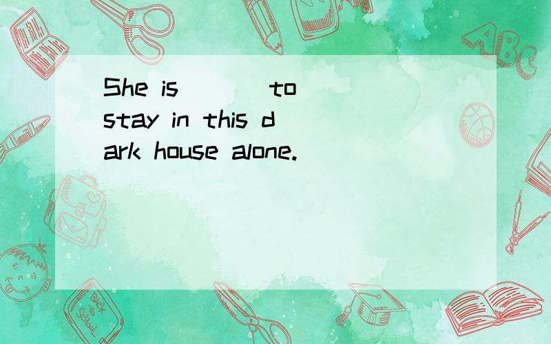 She is ( ) to stay in this dark house alone.( )