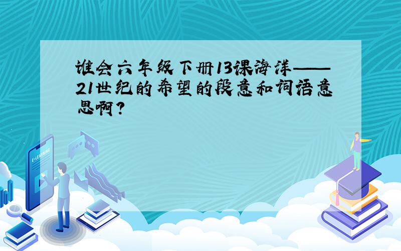 谁会六年级下册13课海洋——21世纪的希望的段意和词语意思啊?