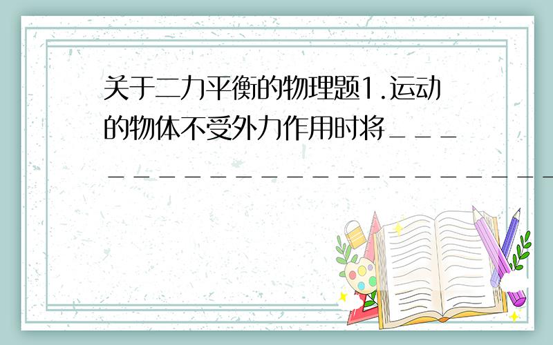 关于二力平衡的物理题1.运动的物体不受外力作用时将_____________________________,静止的物体