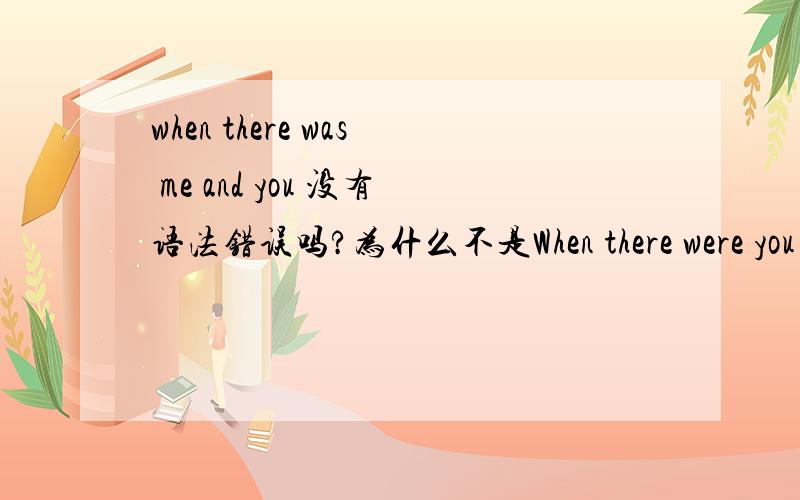 when there was me and you 没有语法错误吗?为什么不是When there were you a