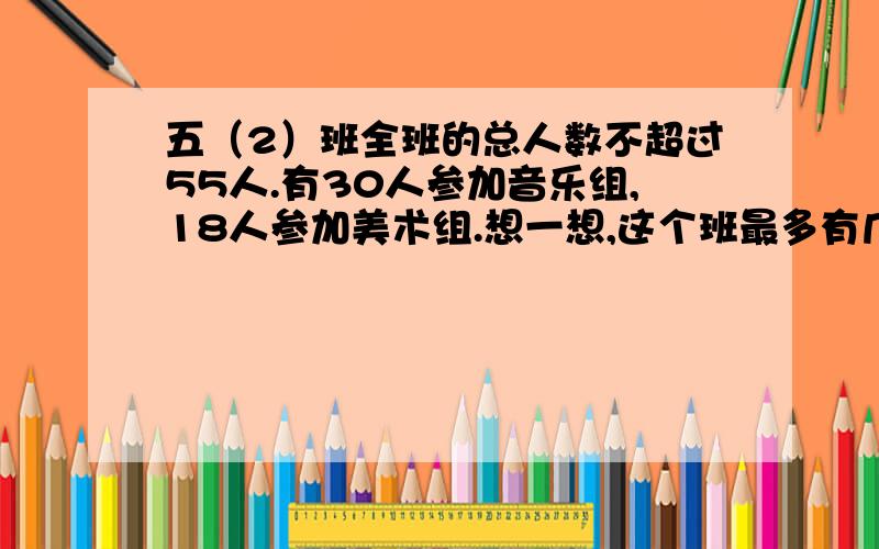 五（2）班全班的总人数不超过55人.有30人参加音乐组,18人参加美术组.想一想,这个班最多有几个人?最...