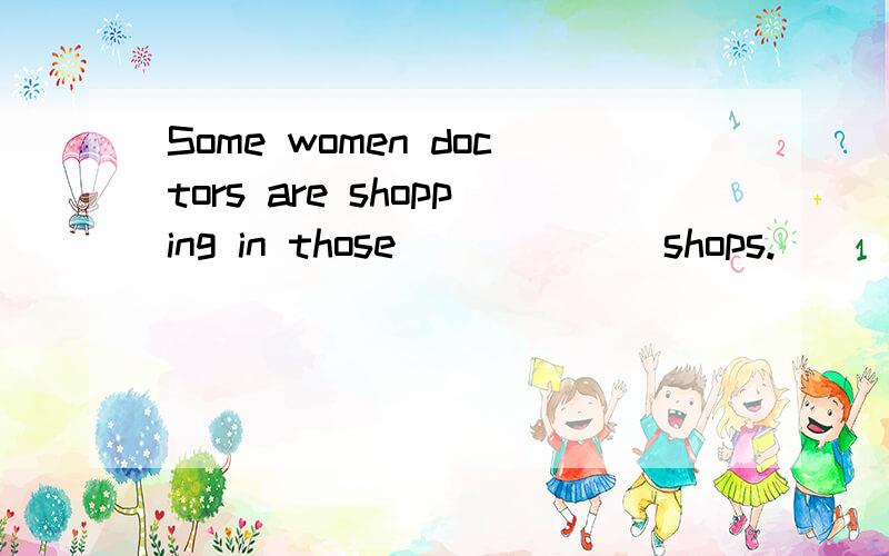 Some women doctors are shopping in those ______shops.