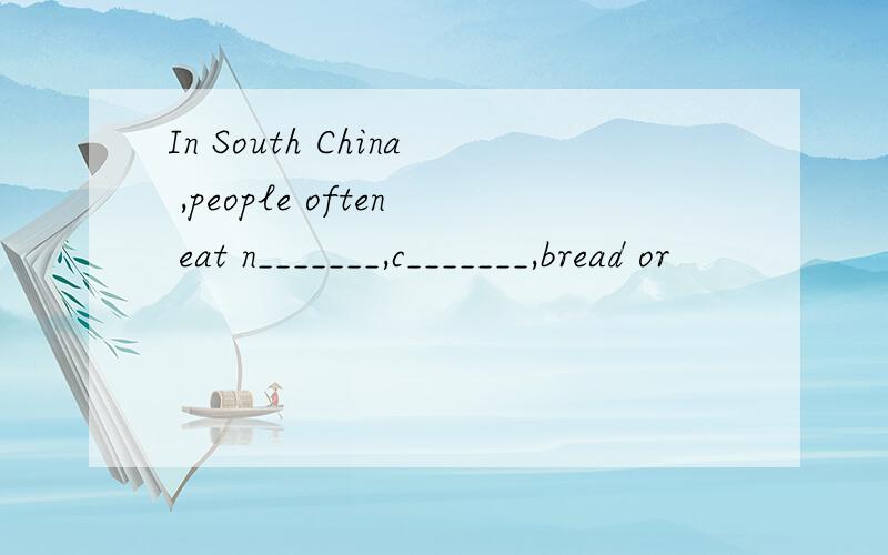 In South China ,people often eat n_______,c_______,bread or