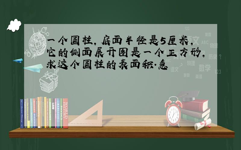 一个圆柱,底面半径是5厘米,它的侧面展开图是一个正方形,求这个圆柱的表面积.急