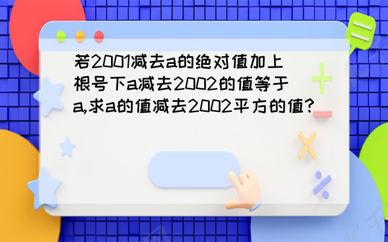 若2001减去a的绝对值加上根号下a减去2002的值等于a,求a的值减去2002平方的值?