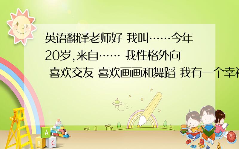 英语翻译老师好 我叫……今年20岁,来自…… 我性格外向 喜欢交友 喜欢画画和舞蹈 我有一个幸福得家庭 我父母非常爱我