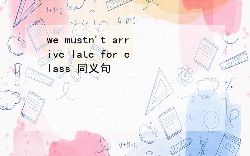 we mustn't arrive late for class 同义句