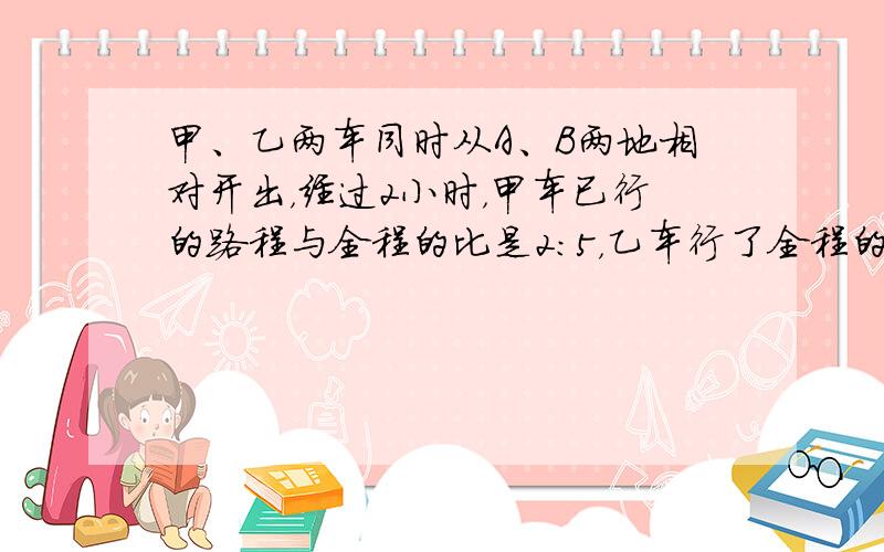 甲、乙两车同时从A、B两地相对开出，经过2小时，甲车已行的路程与全程的比是2：5，乙车行了全程的13