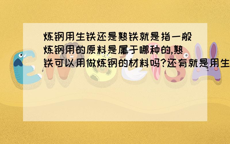 炼钢用生铁还是熟铁就是指一般炼钢用的原料是属于哪种的,熟铁可以用做炼钢的材料吗?还有就是用生铁和熟铁 哪种要便宜