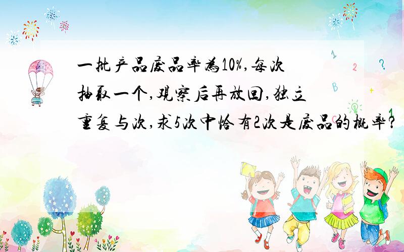 一批产品废品率为10%,每次抽取一个,观察后再放回,独立重复与次,求5次中恰有2次是废品的概率?