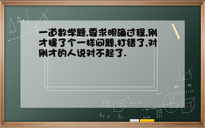 一道数学题,要求明确过程,刚才提了个一样问题,打错了,对刚才的人说对不起了.