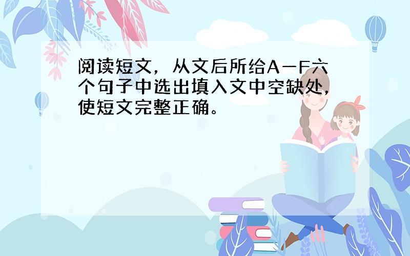 阅读短文，从文后所给A—F六个句子中选出填入文中空缺处，使短文完整正确。