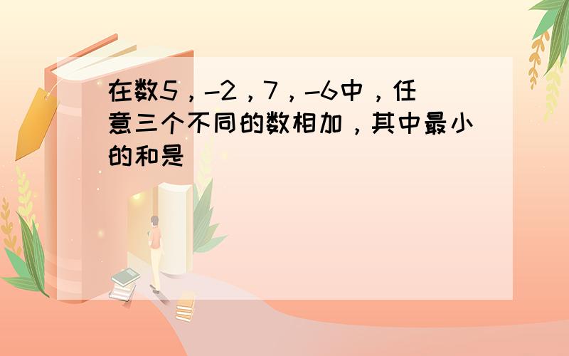 在数5，-2，7，-6中，任意三个不同的数相加，其中最小的和是（　　）