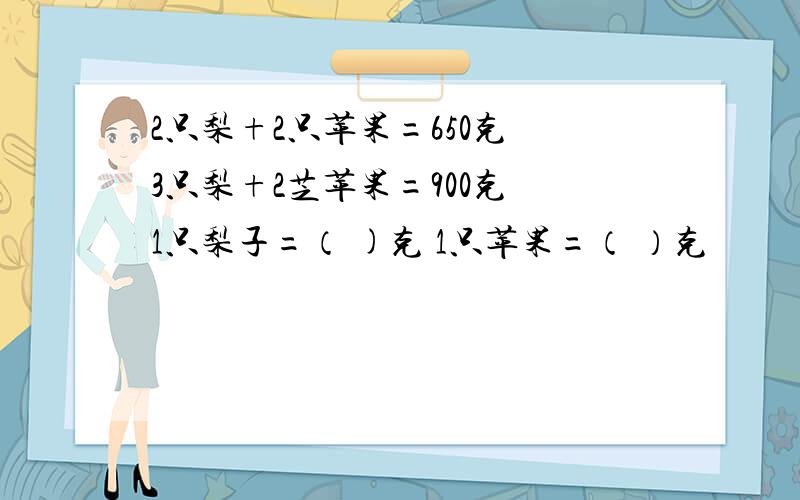 2只梨+2只苹果=650克 3只梨+2芝苹果=900克 1只梨子=（ )克 1只苹果=（ ）克