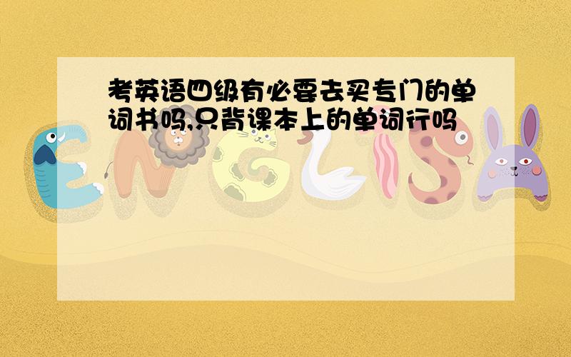 考英语四级有必要去买专门的单词书吗,只背课本上的单词行吗