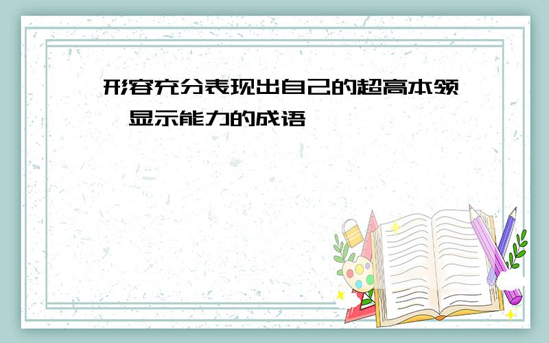 形容充分表现出自己的超高本领,显示能力的成语