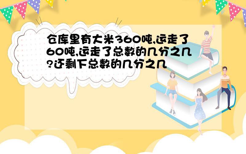 仓库里有大米360吨,运走了60吨,运走了总数的几分之几?还剩下总数的几分之几