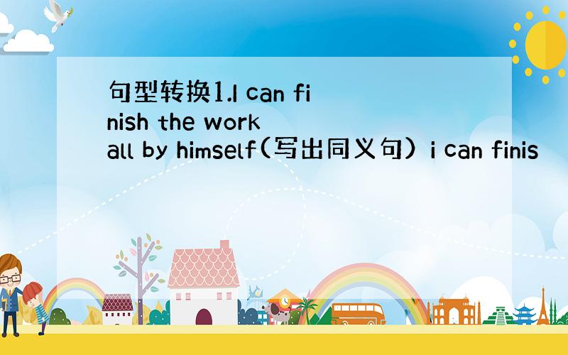 句型转换1.I can finish the work all by himself(写出同义句）i can finis