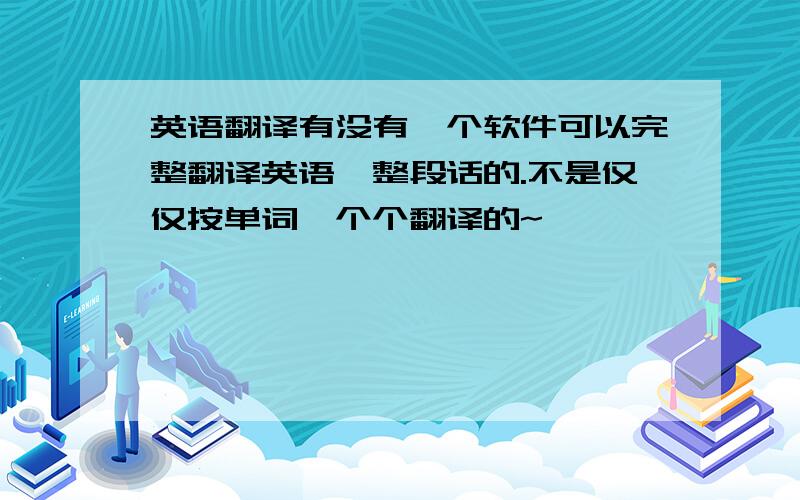 英语翻译有没有一个软件可以完整翻译英语一整段话的.不是仅仅按单词一个个翻译的~