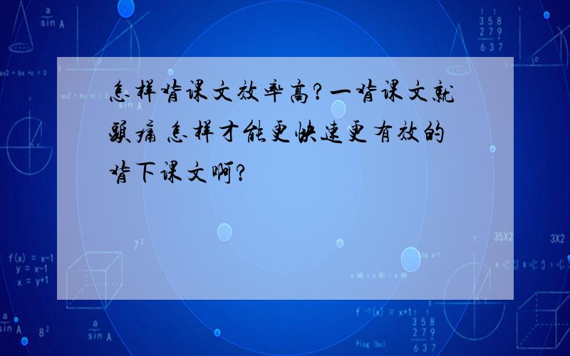 怎样背课文效率高?一背课文就头痛 怎样才能更快速更有效的背下课文啊?