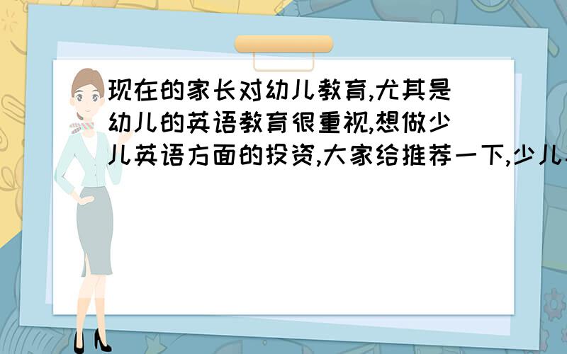 现在的家长对幼儿教育,尤其是幼儿的英语教育很重视,想做少儿英语方面的投资,大家给推荐一下,少儿英语加盟哪家好?