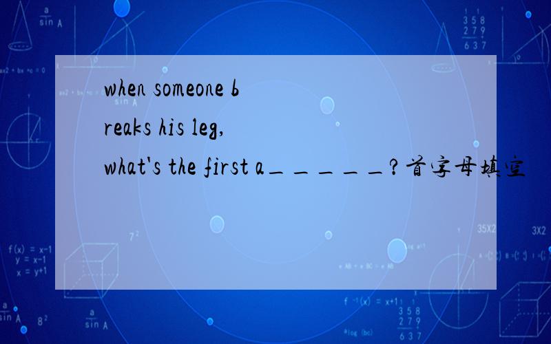 when someone breaks his leg,what's the first a_____?首字母填空