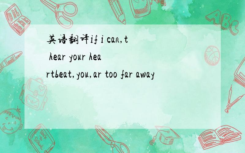 英语翻译if i can,t hear your heartbeat,you,ar too far away