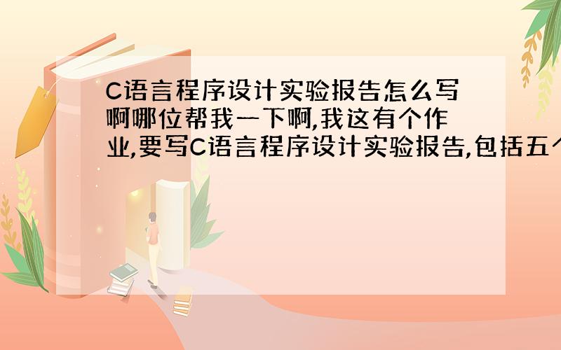 C语言程序设计实验报告怎么写啊哪位帮我一下啊,我这有个作业,要写C语言程序设计实验报告,包括五个部分：实验内容与要求,实