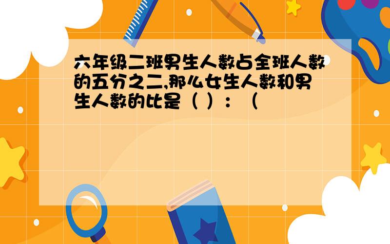 六年级二班男生人数占全班人数的五分之二,那么女生人数和男生人数的比是（ ）：（