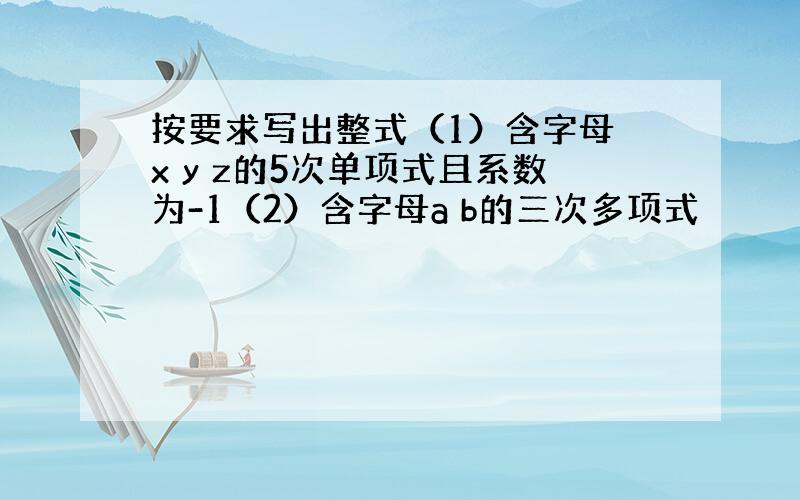 按要求写出整式（1）含字母 x y z的5次单项式且系数为-1（2）含字母a b的三次多项式