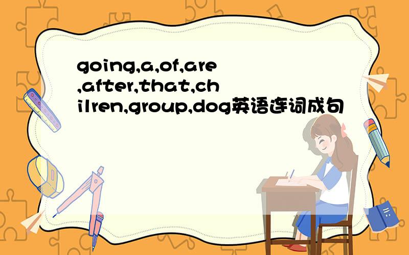 going,a,of,are,after,that,chilren,group,dog英语连词成句