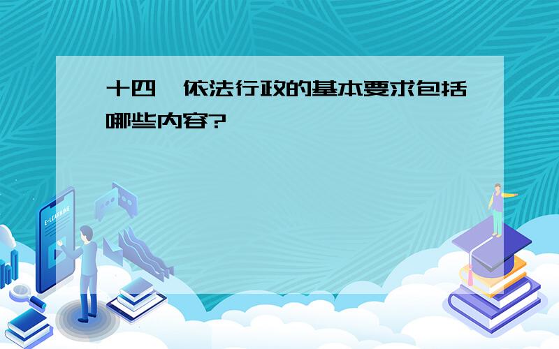 十四、依法行政的基本要求包括哪些内容?