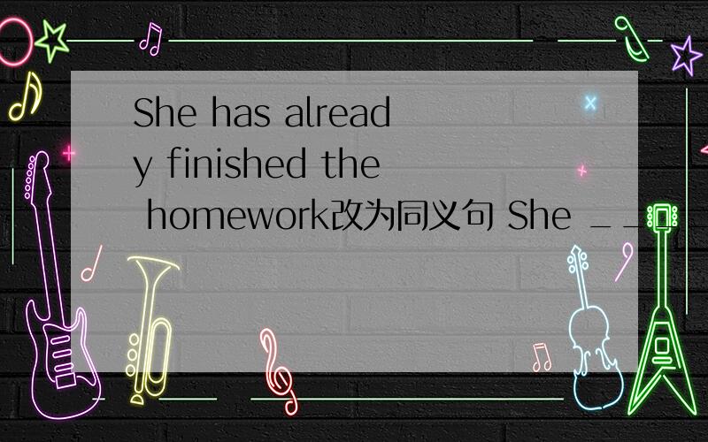 She has already finished the homework改为同义句 She ____ _____ th