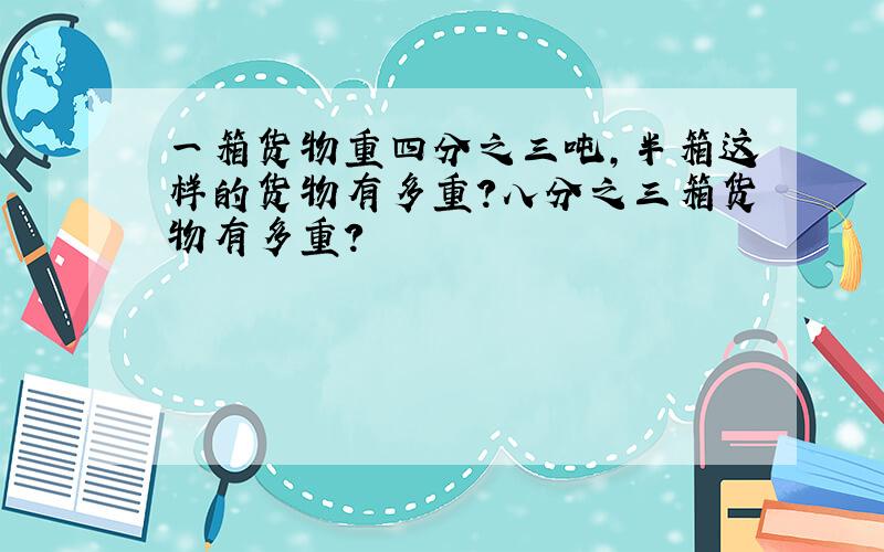 一箱货物重四分之三吨,半箱这样的货物有多重?八分之三箱货物有多重?