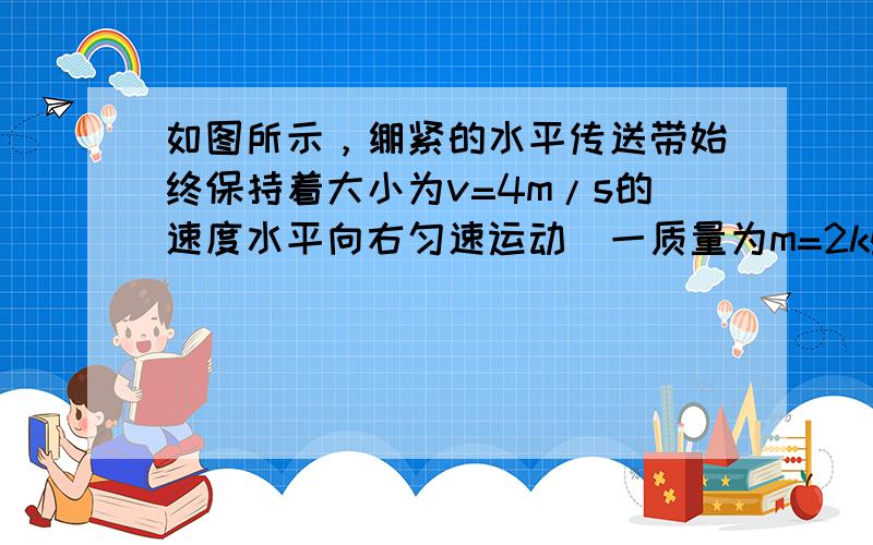 如图所示，绷紧的水平传送带始终保持着大小为v=4m/s的速度水平向右匀速运动．一质量为m=2kg的物体轻轻地无初速地放到