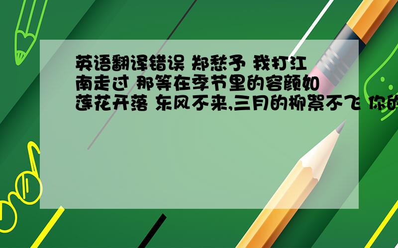 英语翻译错误 郑愁予 我打江南走过 那等在季节里的容颜如莲花开落 东风不来,三月的柳絮不飞 你的心如小小寂寞的城 恰若青