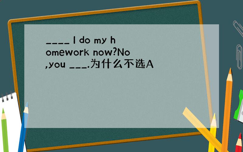 ____ I do my homework now?No,you ___.为什么不选A