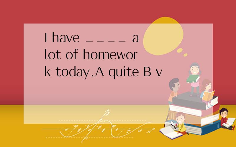 I have ____ a lot of homework today.A quite B v