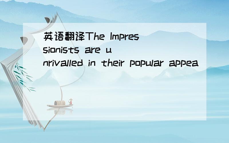 英语翻译The Impressionists are unrivalled in their popular appea