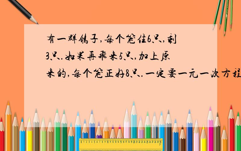 有一群鸽子,每个笼住6只,剩3只.如果再飞来5只,加上原来的,每个笼正好8只.一定要一元一次方程.