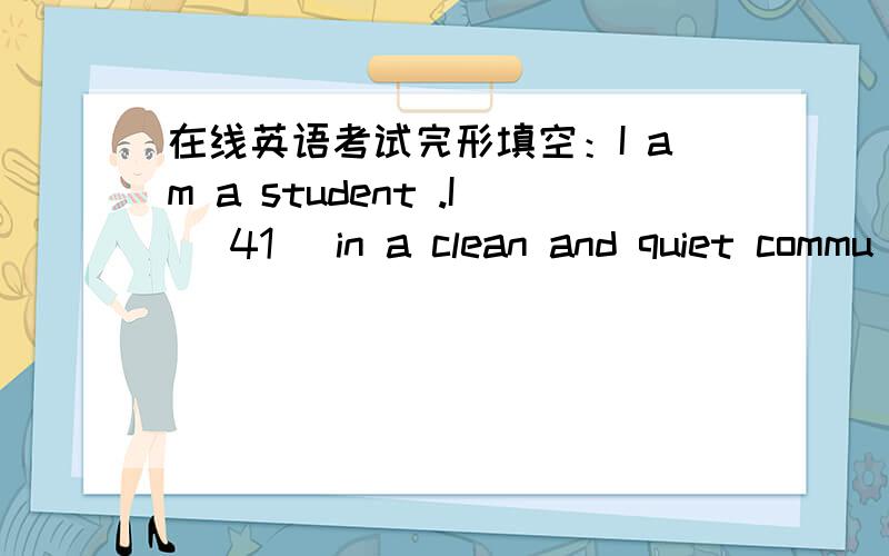 在线英语考试完形填空：I am a student .I (41) in a clean and quiet commu