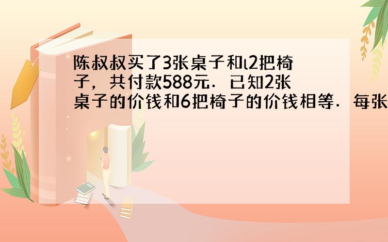 陈叔叔买了3张桌子和l2把椅子，共付款588元．已知2张桌子的价钱和6把椅子的价钱相等．每张桌子和每把椅子各多少元钱？