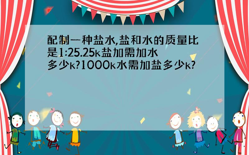 配制一种盐水,盐和水的质量比是1:25.25k盐加需加水多少k?1000k水需加盐多少k?