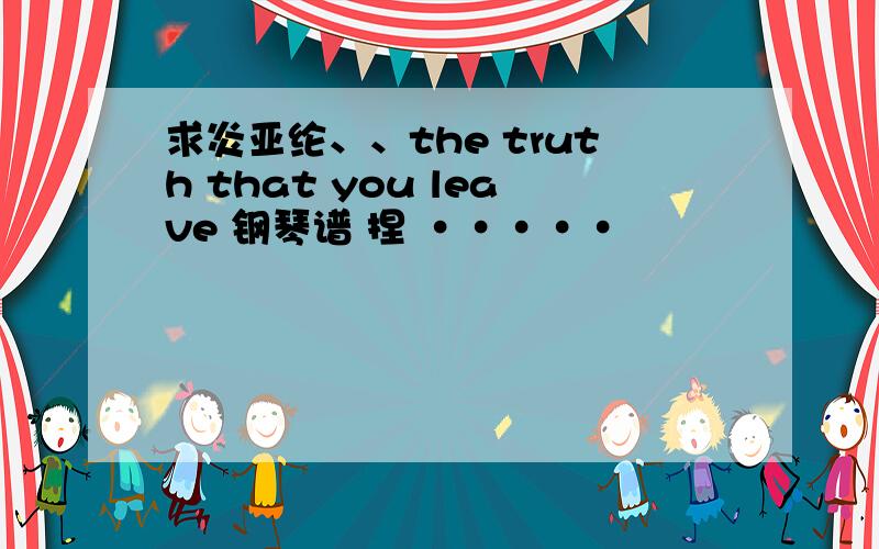 求炎亚纶、、the truth that you leave 钢琴谱 捏 ·····